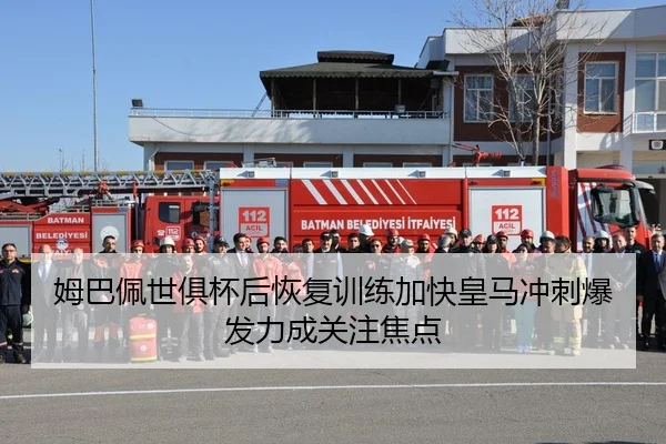 姆巴佩世俱杯后恢复训练加快皇马冲刺爆发力成关注焦点
